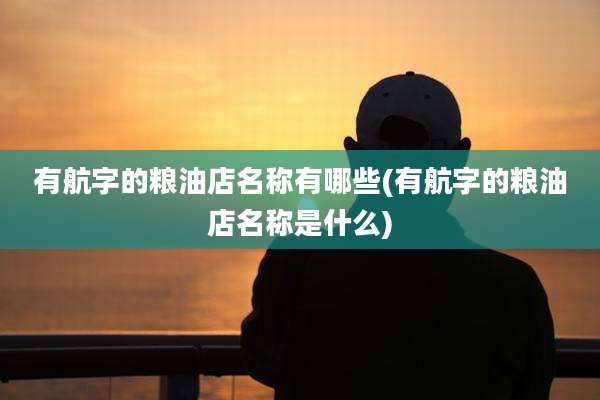 有航字的粮油店名称有哪些(有航字的粮油店名称是什么)