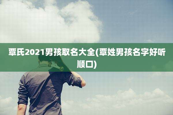 覃氏2021男孩取名大全(覃姓男孩名字好听顺口)