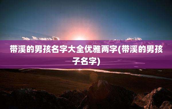 带溪的男孩名字大全优雅两字(带溪的男孩子名字)