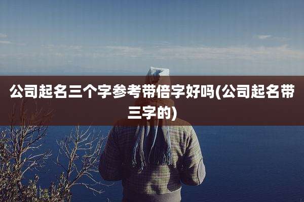 公司起名三个字参考带倍字好吗(公司起名带三字的)
