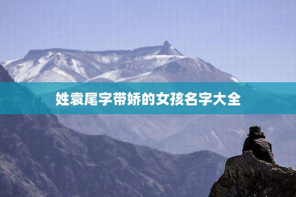 姓袁尾字带娇的女孩名字大全
