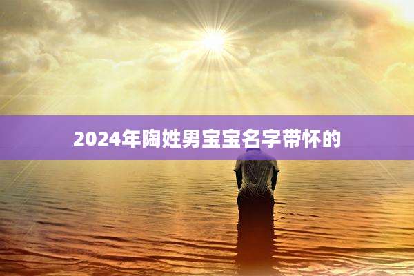 2024年陶姓男宝宝名字带怀的
