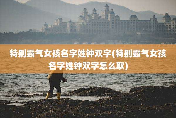 特别霸气女孩名字姓钟双字(特别霸气女孩名字姓钟双字怎么取)