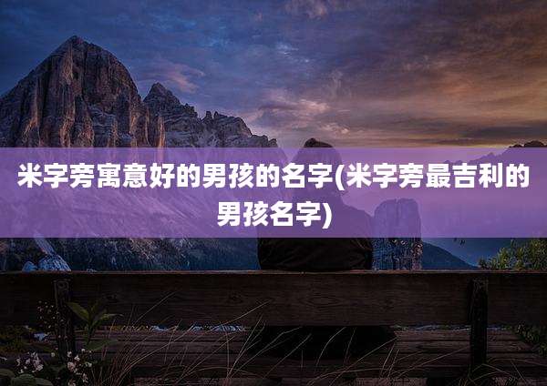 米字旁寓意好的男孩的名字(米字旁最吉利的男孩名字)