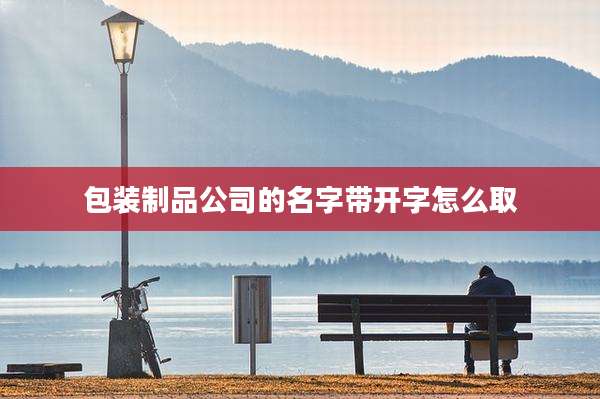 包装制品公司的名字带开字怎么取