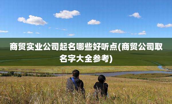 商贸实业公司起名哪些好听点(商贸公司取名字大全参考)