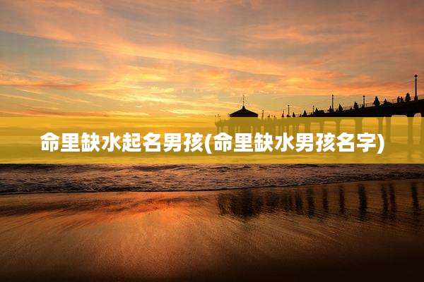 命里缺水起名男孩(命里缺水男孩名字)