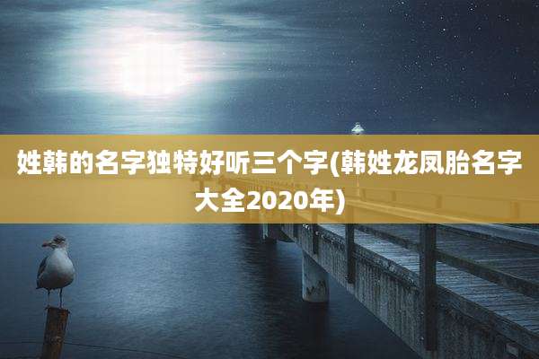 姓韩的名字独特好听三个字(韩姓龙凤胎名字大全2020年)