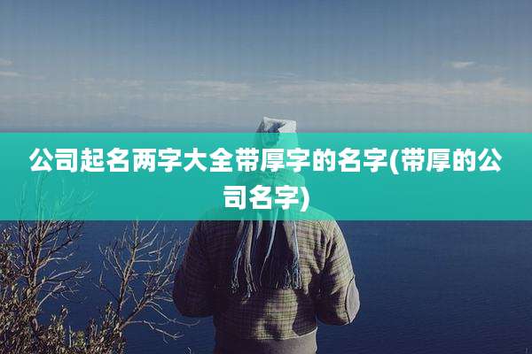 公司起名两字大全带厚字的名字(带厚的公司名字)