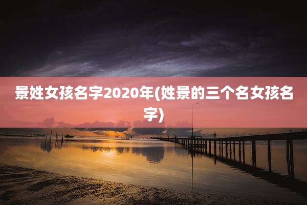 景姓女孩名字2020年(姓景的三个名女孩名字)