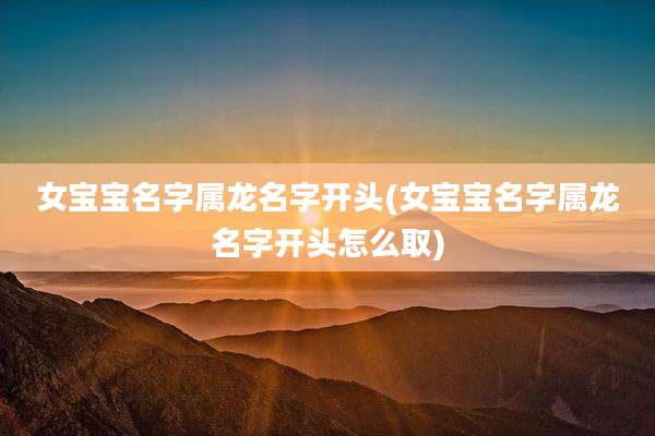 女宝宝名字属龙名字开头(女宝宝名字属龙名字开头怎么取)