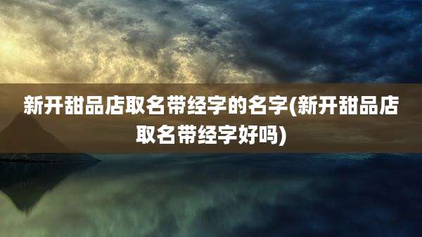 新开甜品店取名带经字的名字(新开甜品店取名带经字好吗)