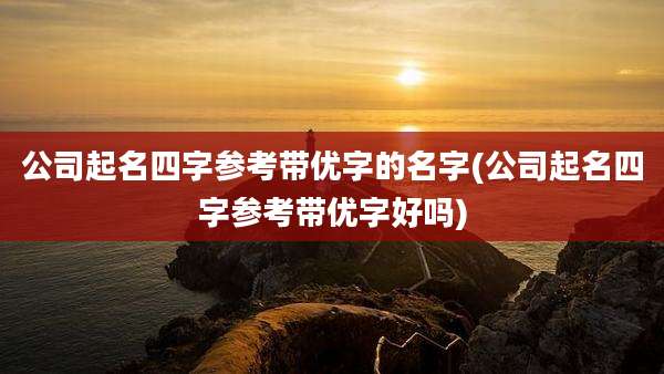 公司起名四字参考带优字的名字(公司起名四字参考带优字好吗)
