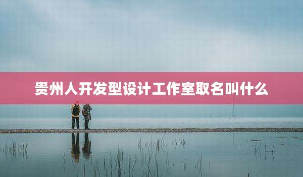 贵州人开发型设计工作室取名叫什么
