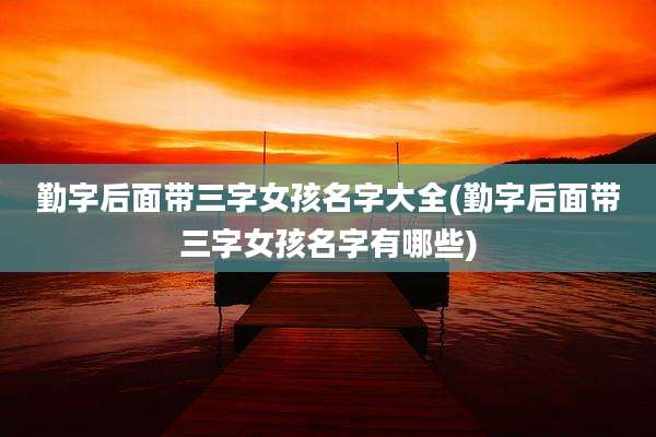 勤字后面带三字女孩名字大全(勤字后面带三字女孩名字有哪些)
