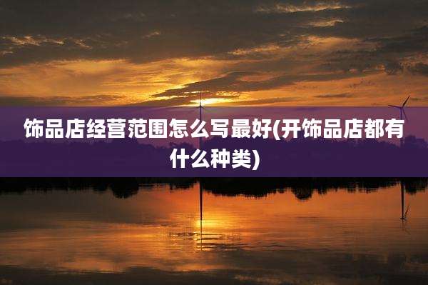 饰品店经营范围怎么写最好(开饰品店都有什么种类)