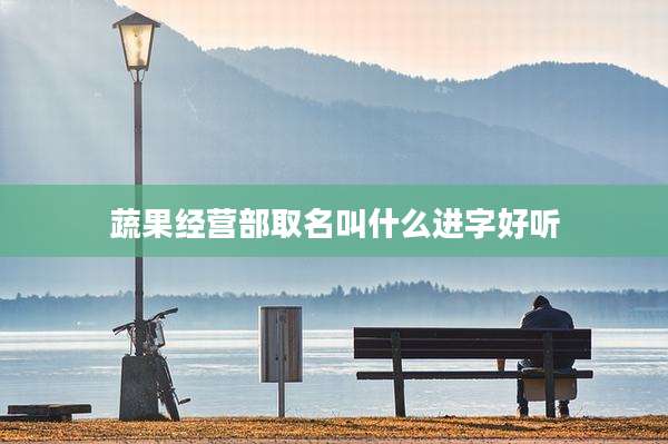 蔬果经营部取名叫什么进字好听
