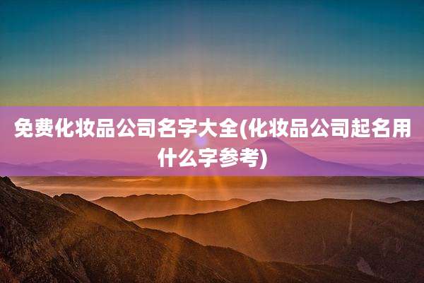 免费化妆品公司名字大全(化妆品公司起名用什么字参考)