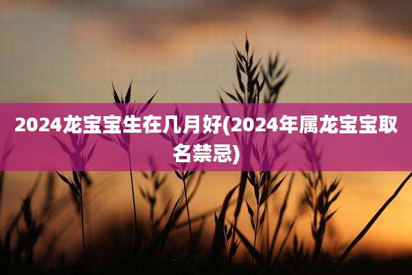 2024龙宝宝生在几月好(2024年属龙宝宝取名禁忌)