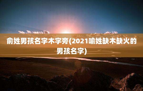 俞姓男孩名字木字旁(2021喻姓缺木缺火的男孩名字)