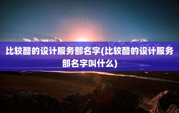 比较酷的设计服务部名字(比较酷的设计服务部名字叫什么)