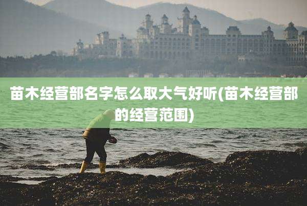 苗木经营部名字怎么取大气好听(苗木经营部的经营范围)