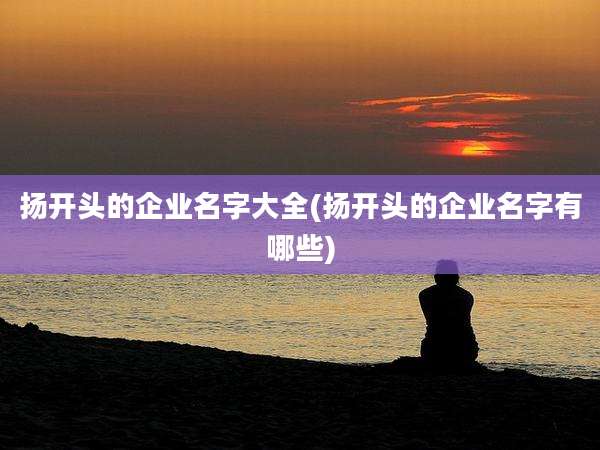 扬开头的企业名字大全(扬开头的企业名字有哪些)