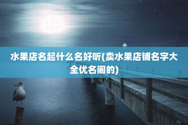 水果店名起什么名好听(卖水果店铺名字大全优名阁的)