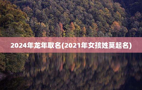 2024年龙年取名(2021年女孩姓莫起名)