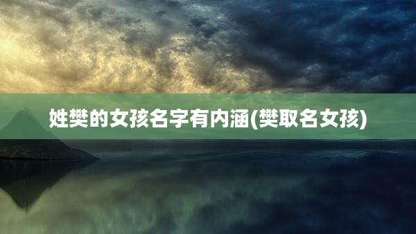姓樊的女孩名字有内涵(樊取名女孩)