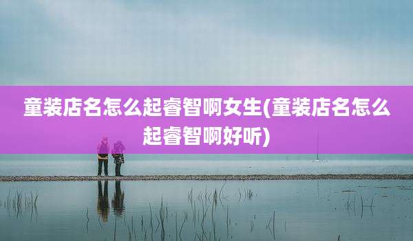 童装店名怎么起睿智啊女生(童装店名怎么起睿智啊好听)