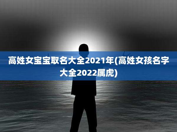 高姓女宝宝取名大全2021年(高姓女孩名字大全2022属虎)