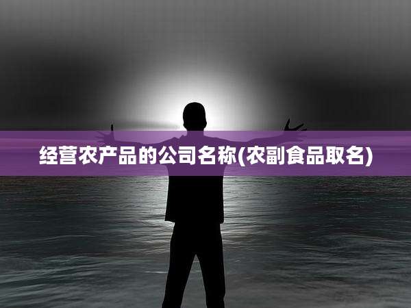 经营农产品的公司名称(农副食品取名)