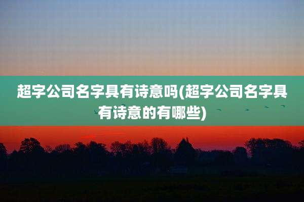 超字公司名字具有诗意吗(超字公司名字具有诗意的有哪些)