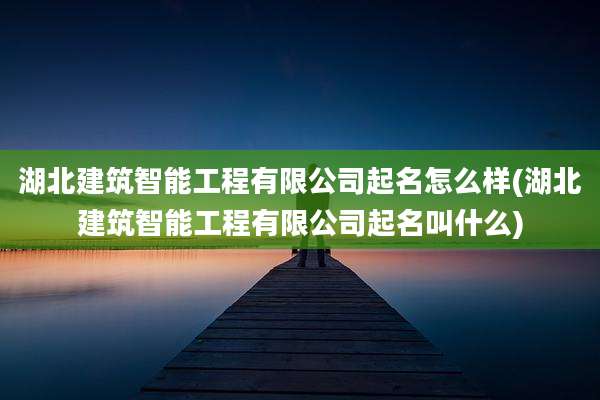 湖北建筑智能工程有限公司起名怎么样(湖北建筑智能工程有限公司起名叫什么)