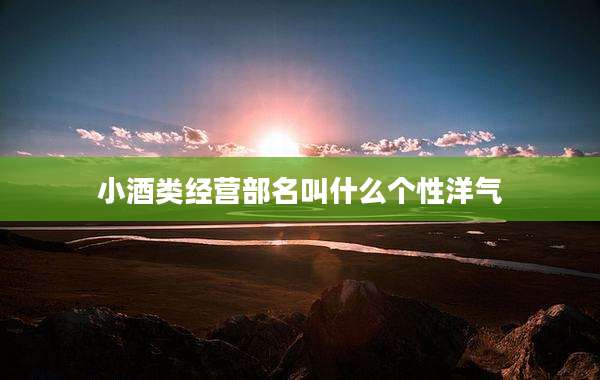 小酒类经营部名叫什么个性洋气