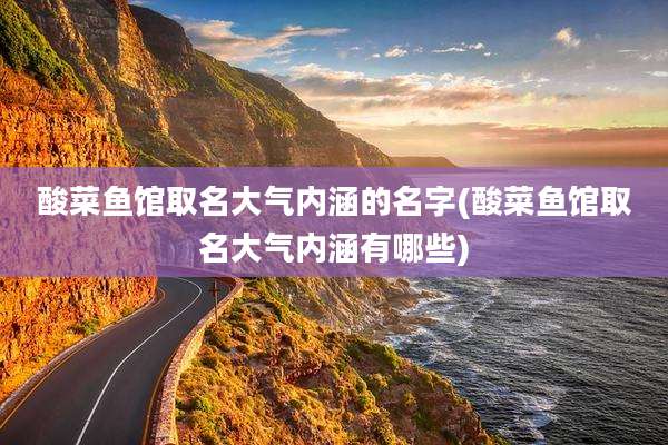 酸菜鱼馆取名大气内涵的名字(酸菜鱼馆取名大气内涵有哪些)