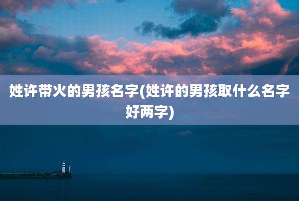 姓许带火的男孩名字(姓许的男孩取什么名字好两字)