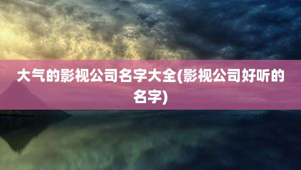大气的影视公司名字大全(影视公司好听的名字)