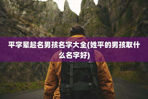 平字辈起名男孩名字大全(姓平的男孩取什么名字好)