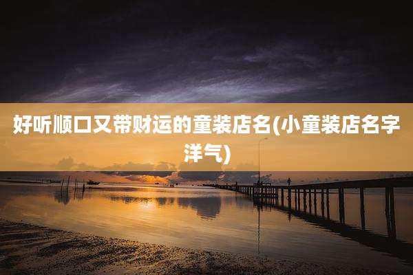 好听顺口又带财运的童装店名(小童装店名字洋气)