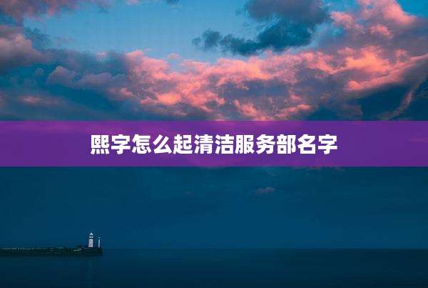 熙字怎么起清洁服务部名字