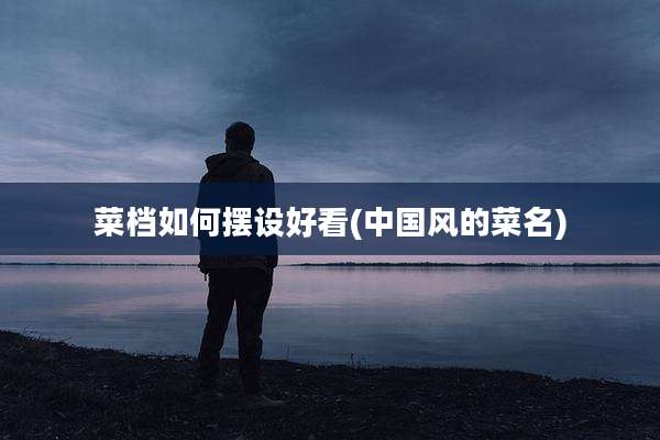 菜档如何摆设好看(中国风的菜名)