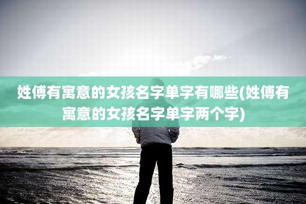 姓傅有寓意的女孩名字单字有哪些(姓傅有寓意的女孩名字单字两个字)