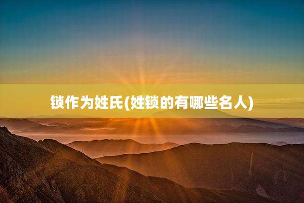 锁作为姓氏(姓锁的有哪些名人)