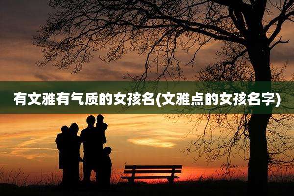 有文雅有气质的女孩名(文雅点的女孩名字)