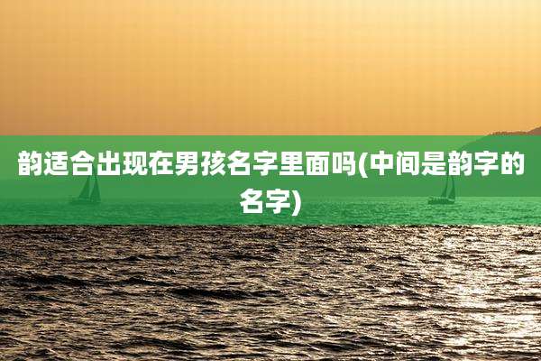 韵适合出现在男孩名字里面吗(中间是韵字的名字)
