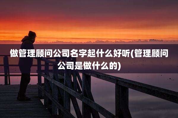 做管理顾问公司名字起什么好听(管理顾问公司是做什么的)