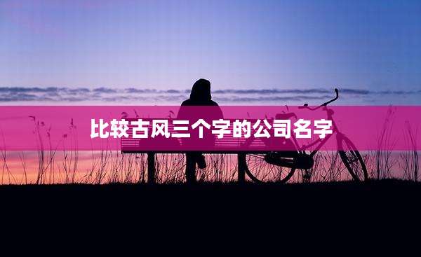 比较古风三个字的公司名字