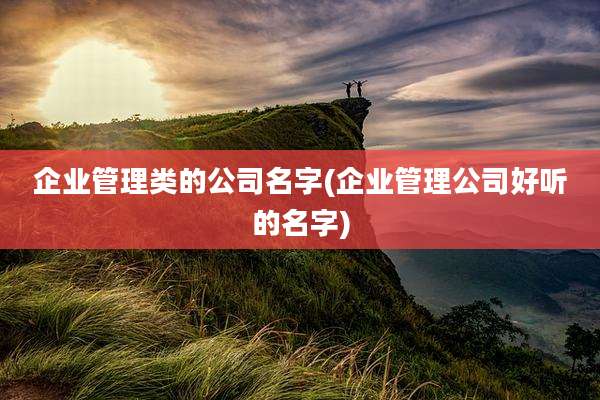 企业管理类的公司名字(企业管理公司好听的名字)